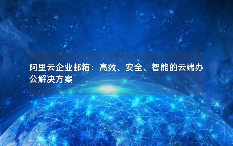 阿里云企业邮箱：高效、安全、智能的云端办公解决方案