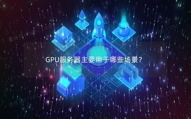 GPU服务器主要用于哪些场景？