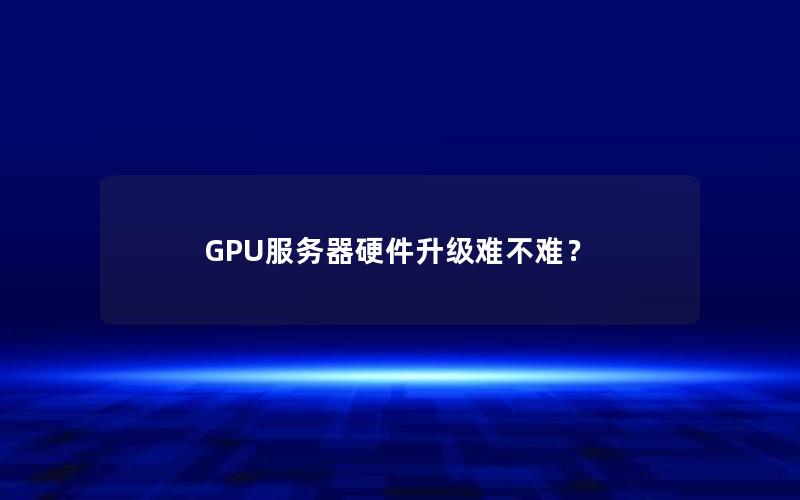 GPU服务器硬件升级难不难？