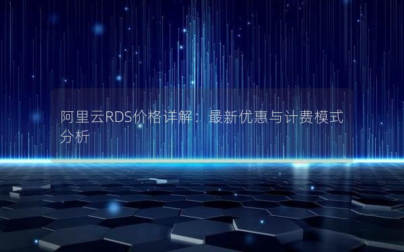 阿里云RDS价格详解：最新优惠与计费模式分析