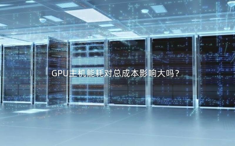 GPU主机能耗对总成本影响大吗？