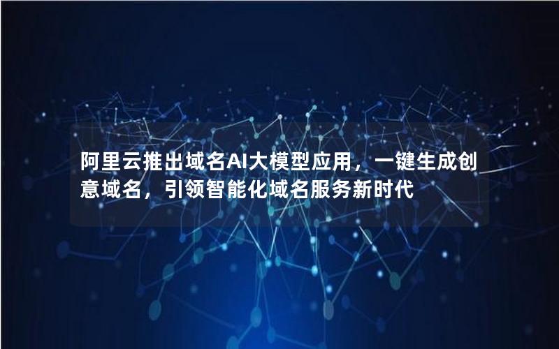 阿里云推出域名AI大模型应用，一键生成创意域名，引领智能化域名服务新时代