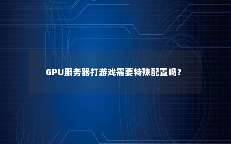 GPU服务器打游戏需要特殊配置吗？