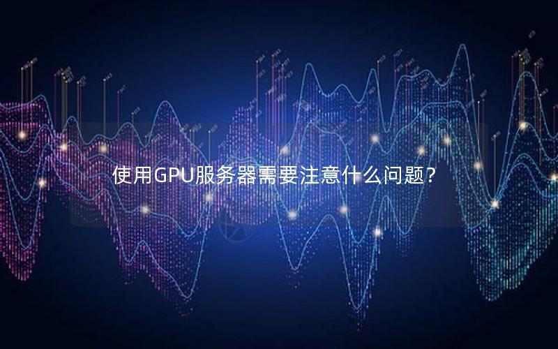 使用GPU服务器需要注意什么问题？