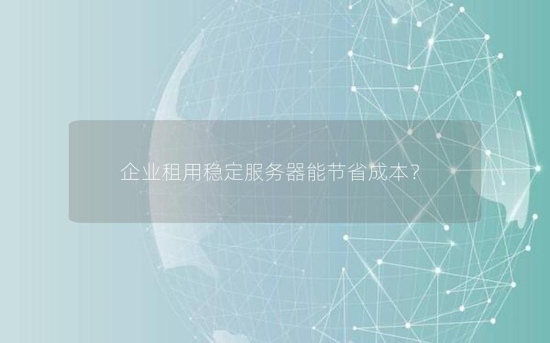 企业租用稳定服务器能节省成本？