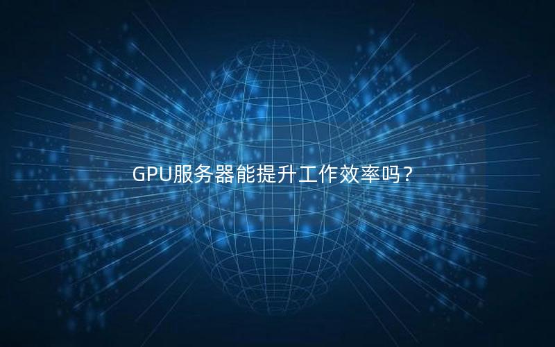 GPU服务器能提升工作效率吗？