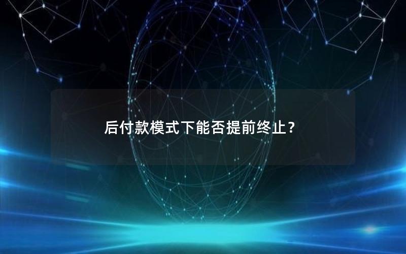 后付款模式下能否提前终止？