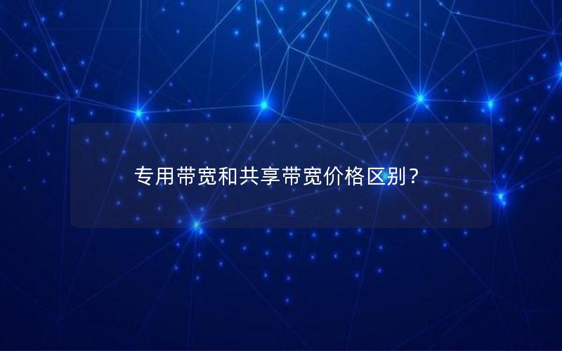 专用带宽和共享带宽价格区别？