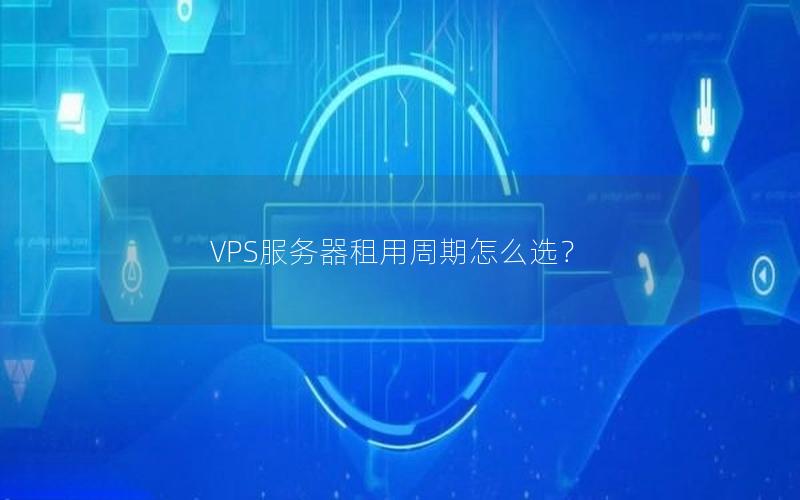 VPS服务器租用周期怎么选？