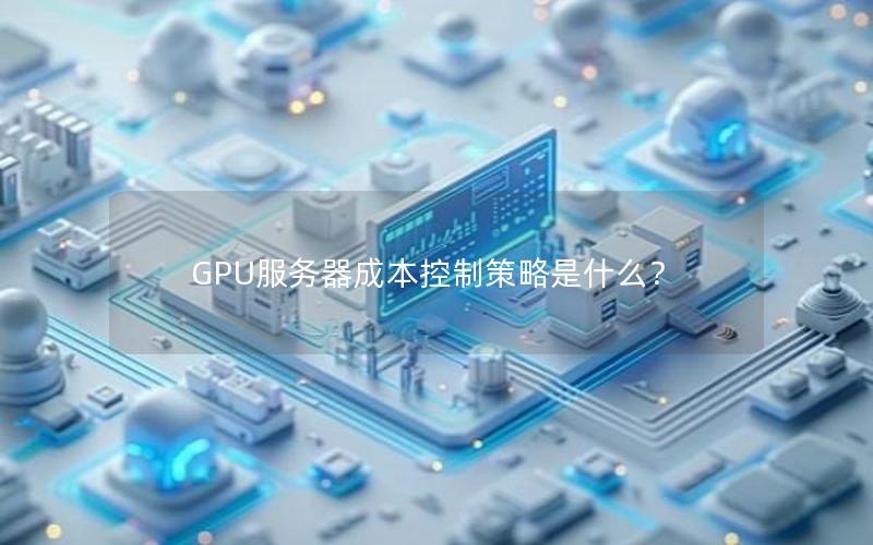 GPU服务器成本控制策略是什么？