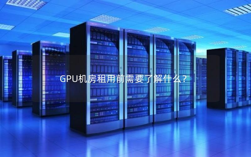 GPU机房租用前需要了解什么？