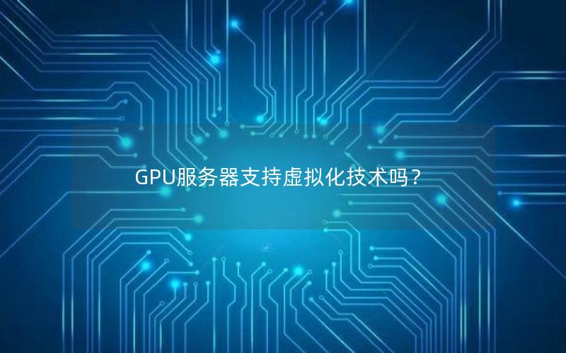 GPU服务器支持虚拟化技术吗？