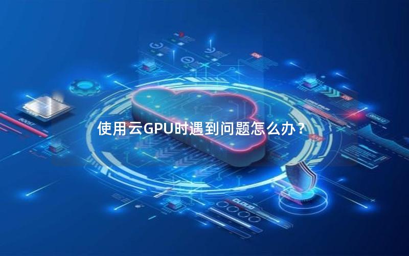 使用云GPU时遇到问题怎么办？