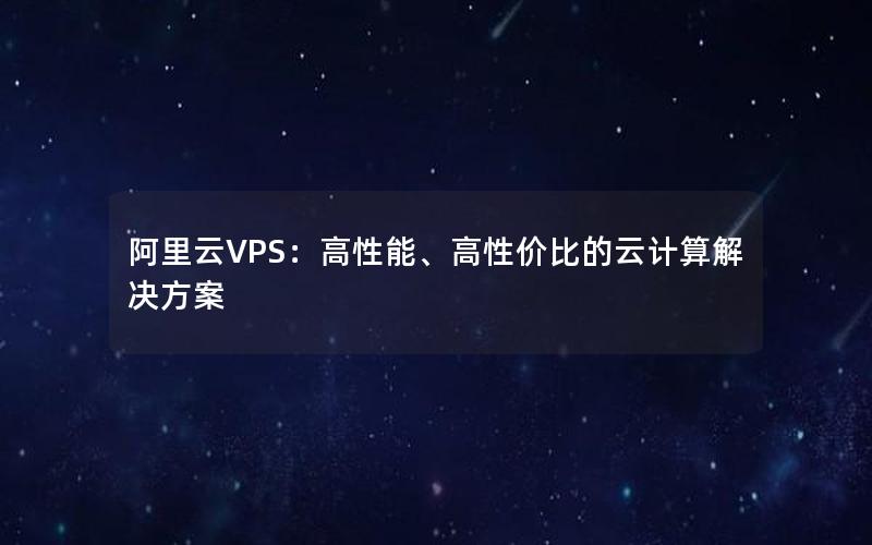 阿里云VPS：高性能、高性价比的云计算解决方案