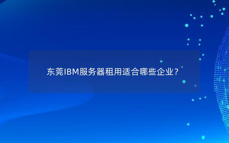 东莞IBM服务器租用适合哪些企业？