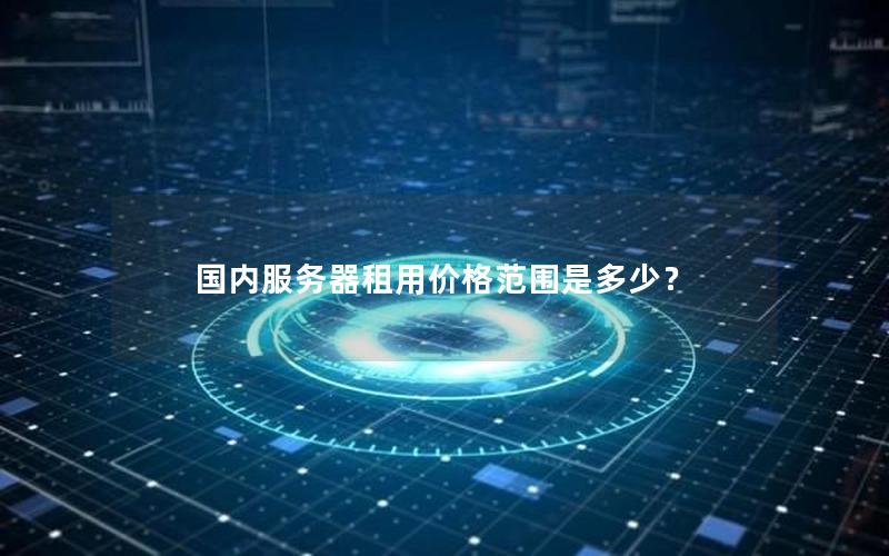 国内服务器租用价格范围是多少？