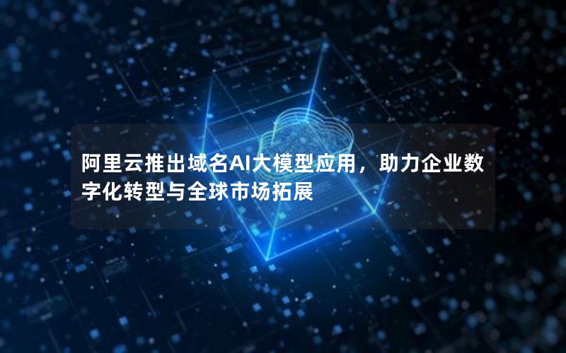 阿里云推出域名AI大模型应用，助力企业数字化转型与全球市场拓展