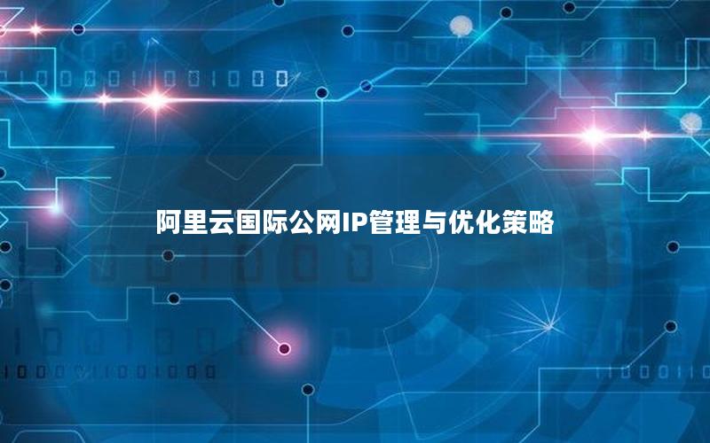 阿里云国际公网IP管理与优化策略