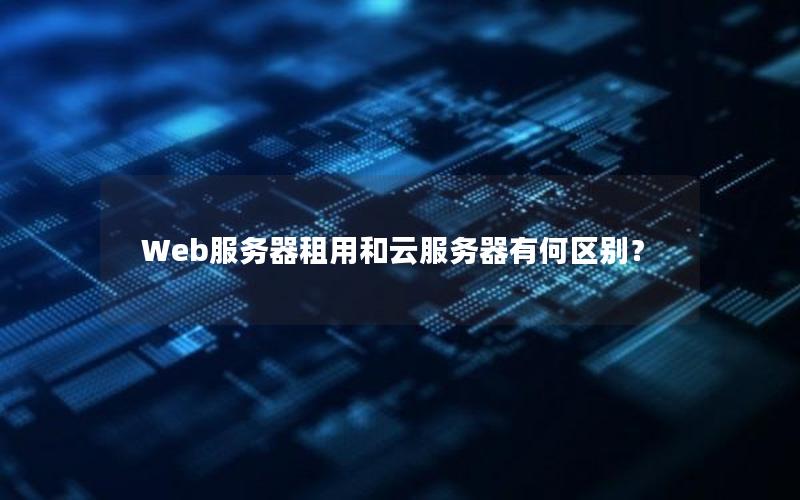 Web服务器租用和云服务器有何区别？