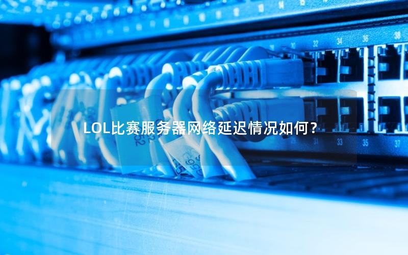 LOL比赛服务器网络延迟情况如何？