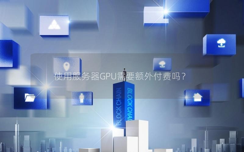 使用服务器GPU需要额外付费吗？