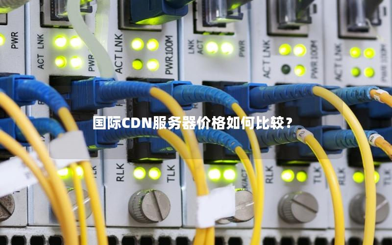 国际CDN服务器价格如何比较？