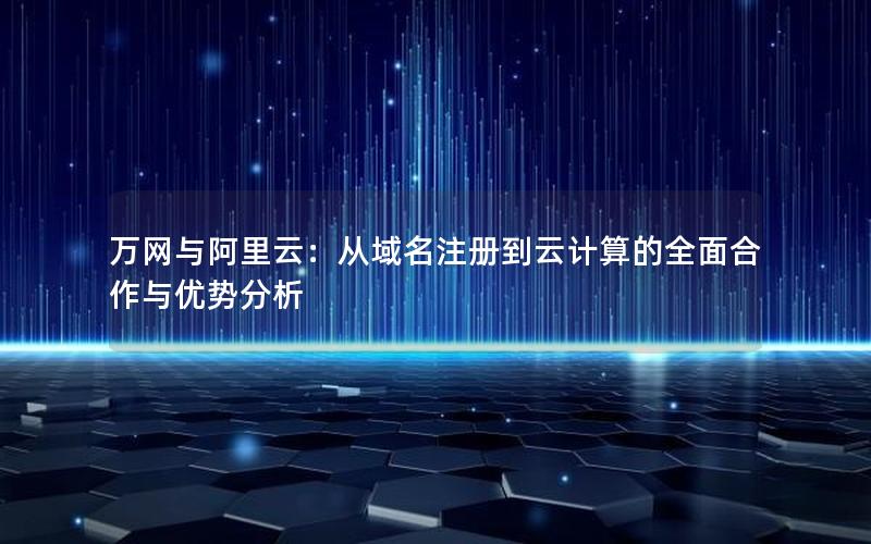 万网与阿里云：从域名注册到云计算的全面合作与优势分析