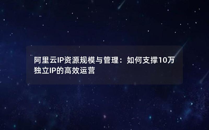 阿里云IP资源规模与管理：如何支撑10万独立IP的高效运营