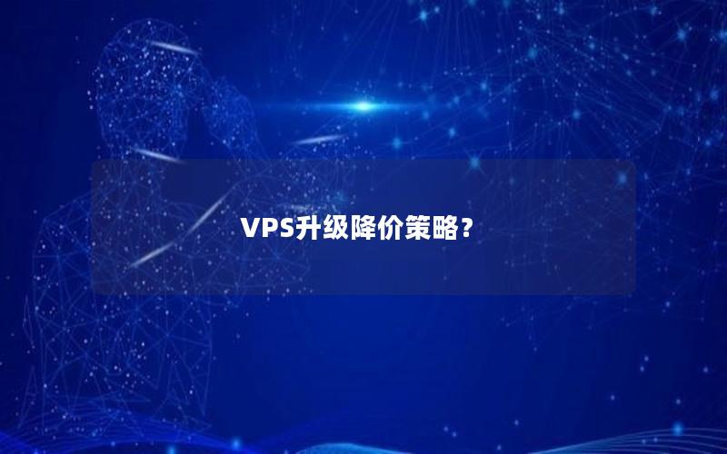 VPS升级降价策略？