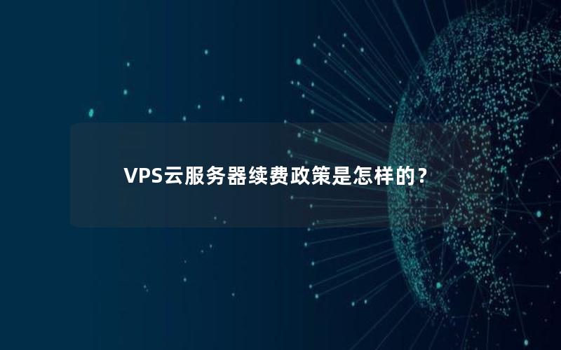 VPS云服务器续费政策是怎样的？