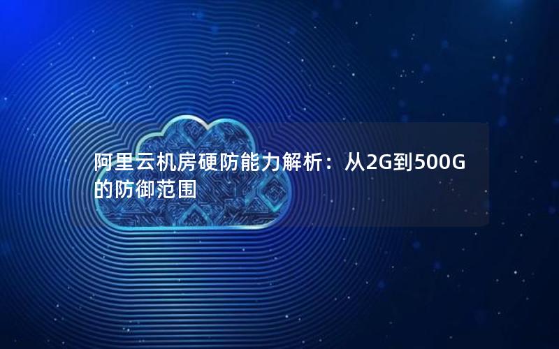 阿里云机房硬防能力解析：从2G到500G的防御范围