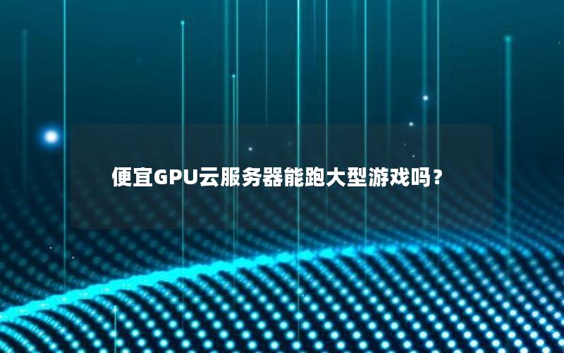 便宜GPU云服务器能跑大型游戏吗？