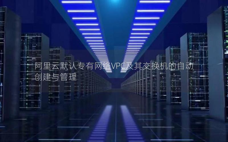 阿里云默认专有网络VPC及其交换机的自动创建与管理