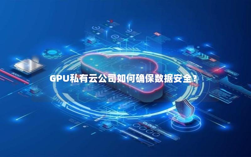 GPU私有云公司如何确保数据安全？