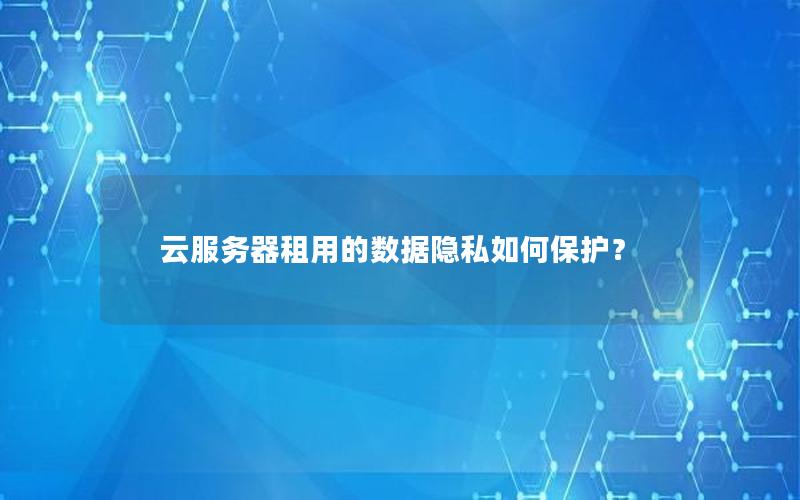 云服务器租用的数据隐私如何保护？