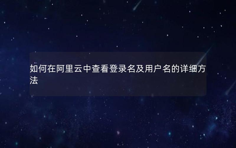 如何在阿里云中查看登录名及用户名的详细方法