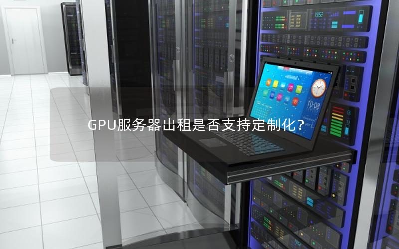 GPU服务器出租是否支持定制化？