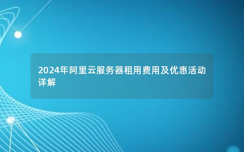 2024年阿里云服务器租用费用及优惠活动详解