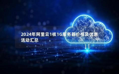 2024年阿里云1核1G服务器价格及优惠活动汇总