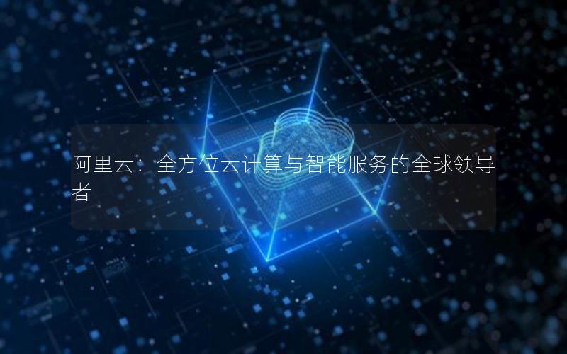 阿里云：全方位云计算与智能服务的全球领导者