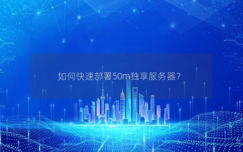 如何快速部署50m独享服务器？