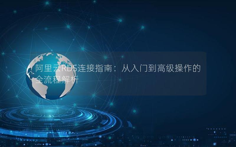 阿里云RDS连接指南：从入门到高级操作的全流程解析