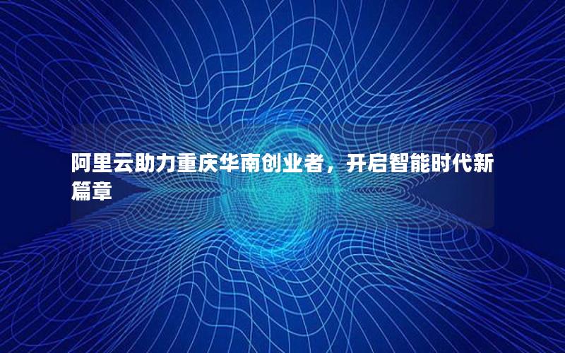 阿里云助力重庆华南创业者，开启智能时代新篇章