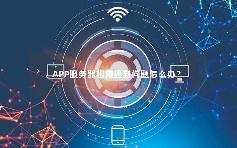 APP服务器租用遇到问题怎么办？