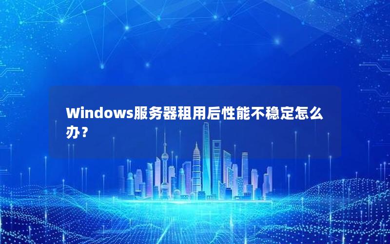 Windows服务器租用后性能不稳定怎么办？