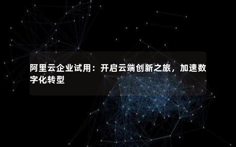 阿里云企业试用：开启云端创新之旅，加速数字化转型