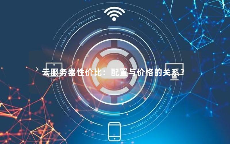 云服务器性价比：配置与价格的关系？