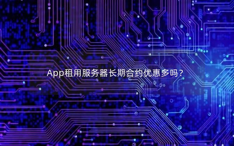 App租用服务器长期合约优惠多吗？