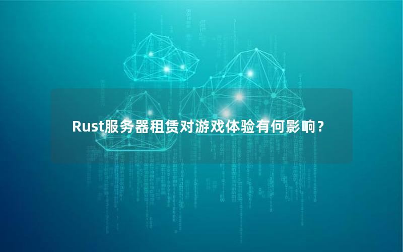 Rust服务器租赁对游戏体验有何影响？