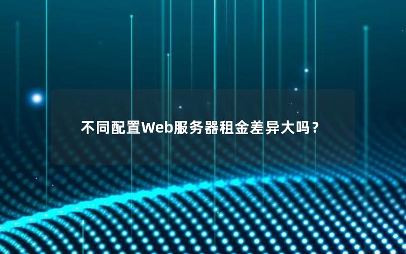 不同配置Web服务器租金差异大吗？